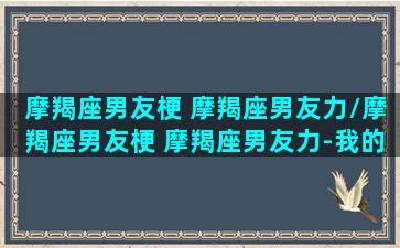 摩羯座男友梗 摩羯座男友力/摩羯座男友梗 摩羯座男友力-我的网站